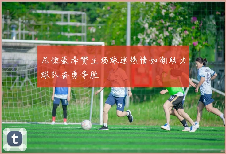 尼德豪泽赞主场球迷热情如潮助力球队奋勇争胜