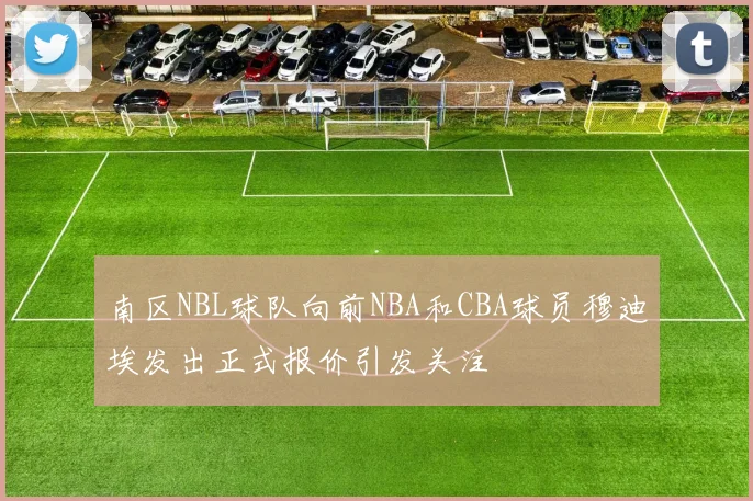 南区NBL球队向前NBA和CBA球员穆迪埃发出正式报价引发关注