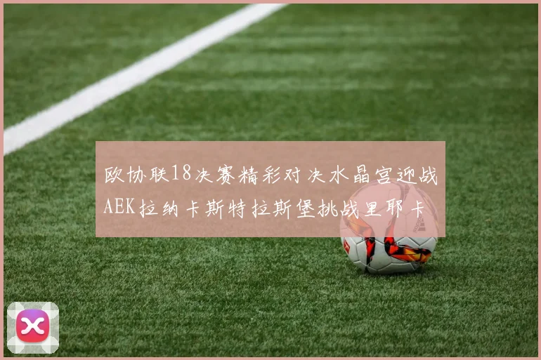 欧协联18决赛精彩对决水晶宫迎战AEK拉纳卡斯特拉斯堡挑战里耶卡
