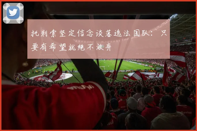 托利索坚定信念谈落选法国队：只要有希望就绝不放弃