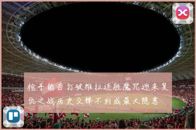 枪手能否打破维拉连胜魔咒迎来复仇之战历史交锋不利成最大隐患