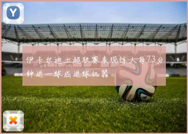 伊卡尔迪土超联赛表现惊人每73分钟进一球成进球机器