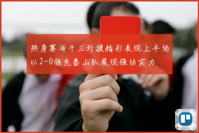 热身赛海牛三外援精彩表现上半场以2-0领先泰山队展现强劲实力