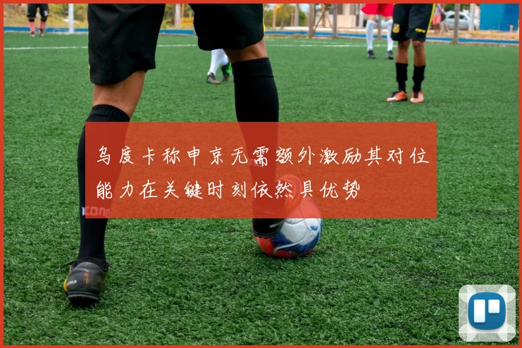 乌度卡称申京无需额外激励其对位能力在关键时刻依然具优势