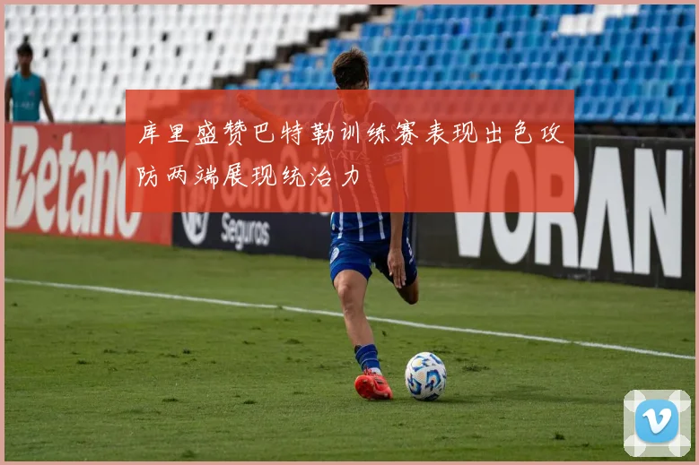 库里盛赞巴特勒训练赛表现出色攻防两端展现统治力