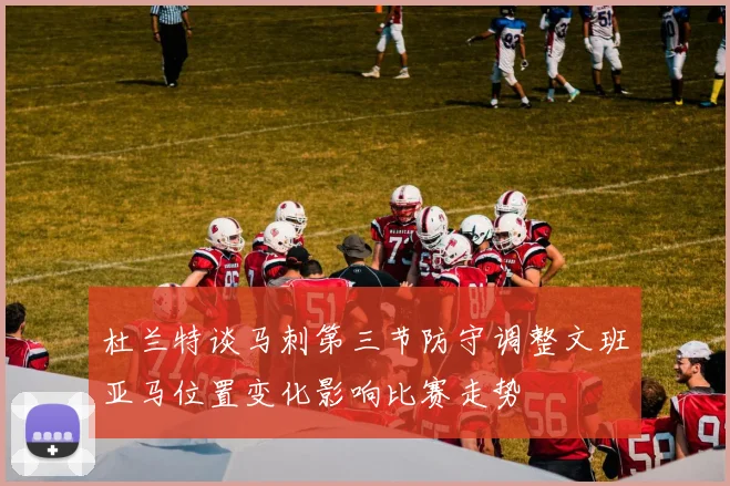 杜兰特谈马刺第三节防守调整文班亚马位置变化影响比赛走势