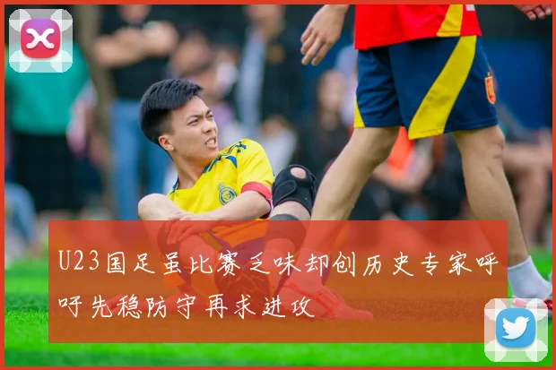 U23国足虽比赛乏味却创历史专家呼吁先稳防守再求进攻
