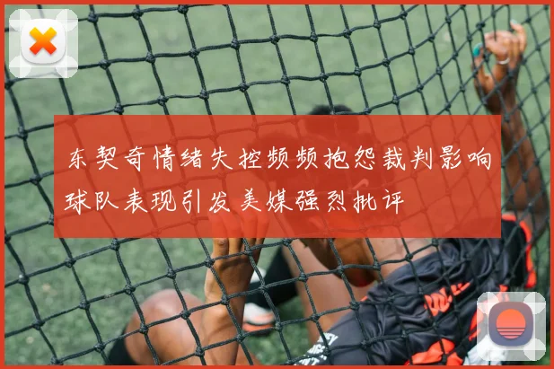 东契奇情绪失控频频抱怨裁判影响球队表现引发美媒强烈批评