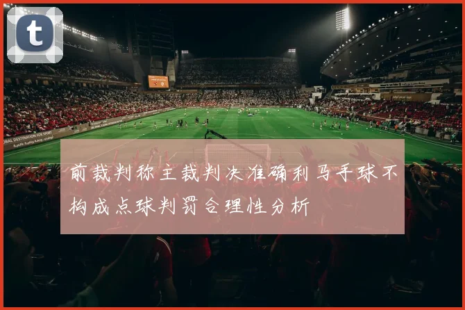 前裁判称主裁判决准确利马手球不构成点球判罚合理性分析