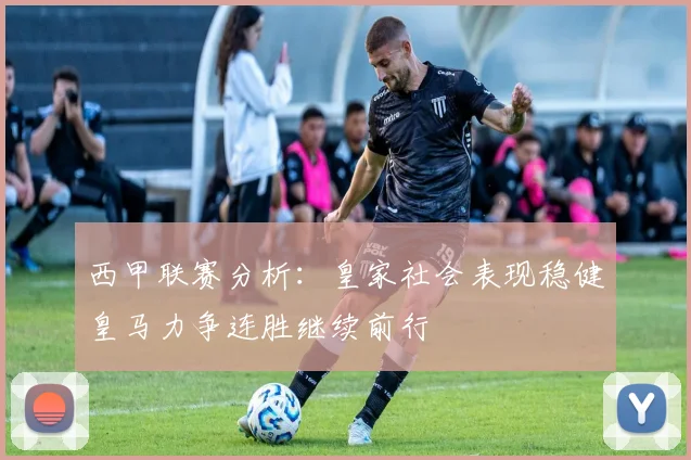 西甲联赛分析：皇家社会表现稳健皇马力争连胜继续前行