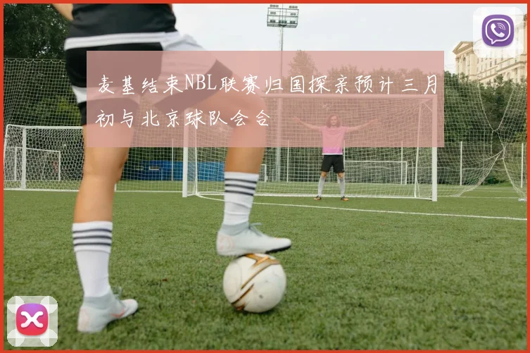 麦基结束NBL联赛归国探亲预计三月初与北京球队会合