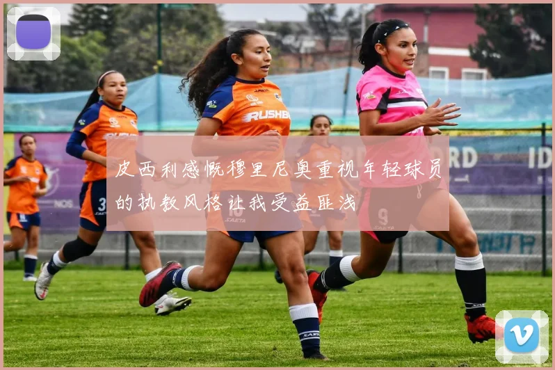皮西利感慨穆里尼奥重视年轻球员的执教风格让我受益匪浅