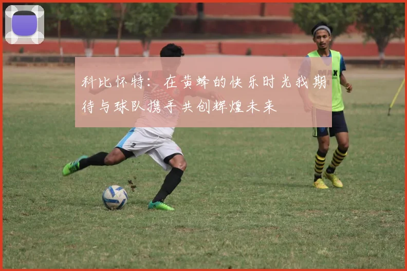 科比怀特：在黄蜂的快乐时光我期待与球队携手共创辉煌未来