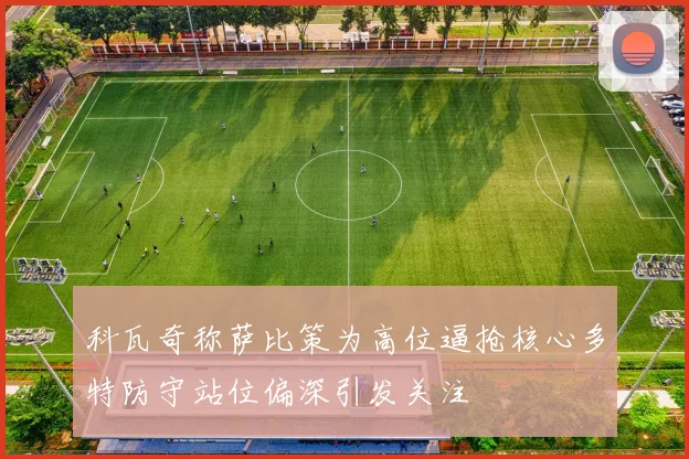 科瓦奇称萨比策为高位逼抢核心多特防守站位偏深引发关注