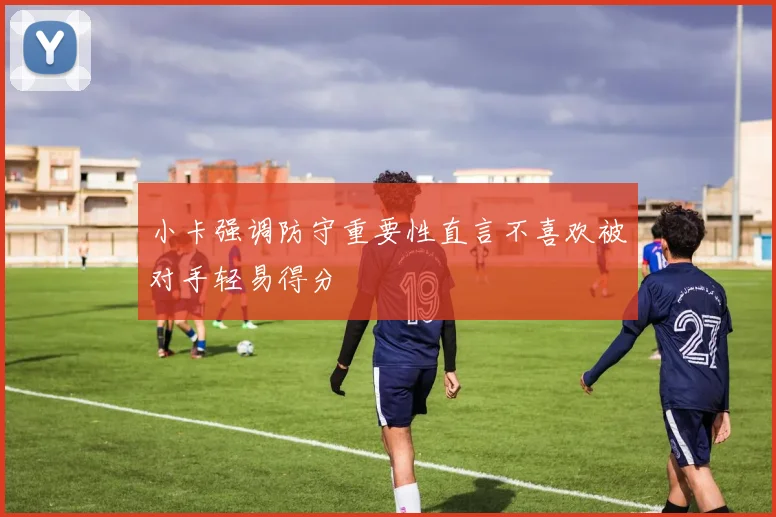 小卡强调防守重要性直言不喜欢被对手轻易得分