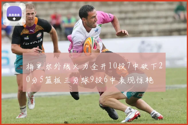 梅里尔外线火力全开10投7中砍下20分5篮板三分球9投6中表现惊艳