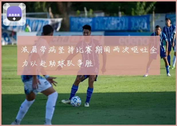 浓眉带病坚持比赛期间两次呕吐全力以赴助球队争胜