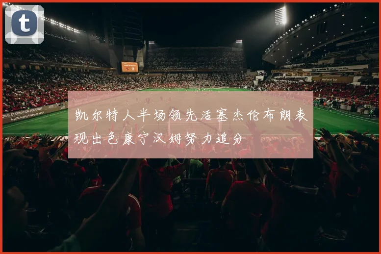 凯尔特人半场领先活塞杰伦布朗表现出色康宁汉姆努力追分