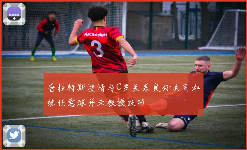 普拉特斯澄清与C罗关系良好共同加练任意球并未教授技巧