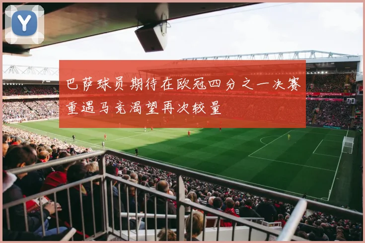 巴萨球员期待在欧冠四分之一决赛重遇马竞渴望再次较量