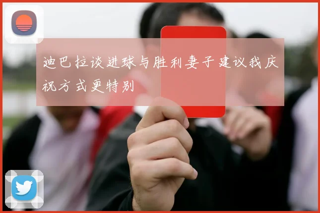 迪巴拉谈进球与胜利妻子建议我庆祝方式更特别