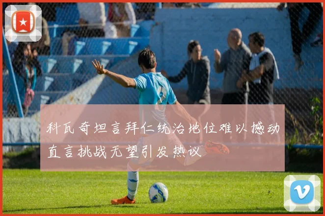 科瓦奇坦言拜仁统治地位难以撼动直言挑战无望引发热议