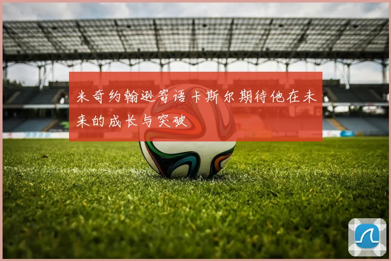 米奇约翰逊寄语卡斯尔期待他在未来的成长与突破