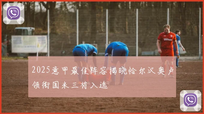2025意甲最佳阵容揭晓恰尔汉奥卢领衔国米三将入选
