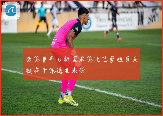 劳德鲁普分析国家德比巴萨胜负关键在于佩德里表现