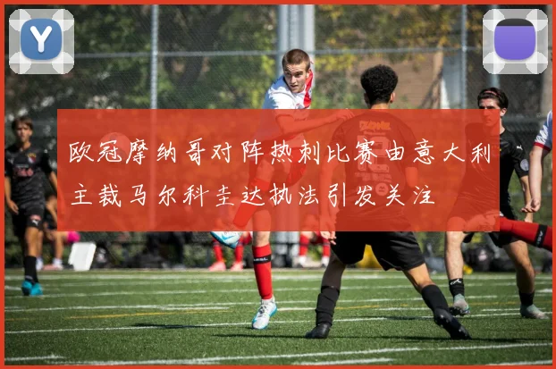欧冠摩纳哥对阵热刺比赛由意大利主裁马尔科圭达执法引发关注