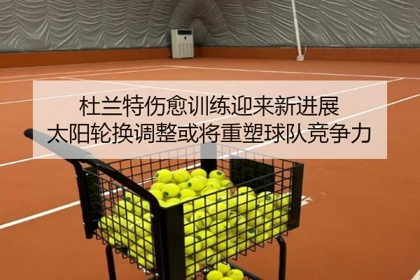杜兰特伤愈训练迎来新进展 太阳轮换调整或将重塑球队竞争力 | Leyu